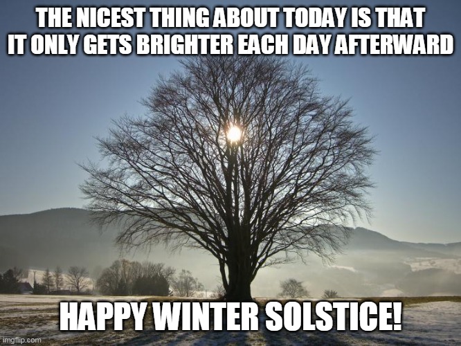 winter solstice | THE NICEST THING ABOUT TODAY IS THAT IT ONLY GETS BRIGHTER EACH DAY AFTERWARD; HAPPY WINTER SOLSTICE! | image tagged in memes | made w/ Imgflip meme maker