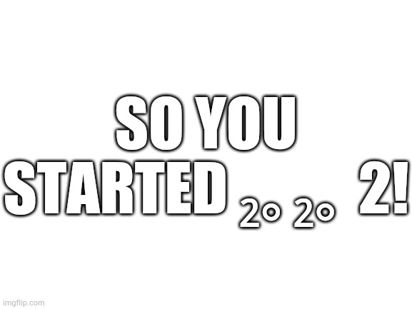 Blank White Template | SO YOU STARTED ₂｡₂｡ 2! | image tagged in blank white template | made w/ Imgflip meme maker