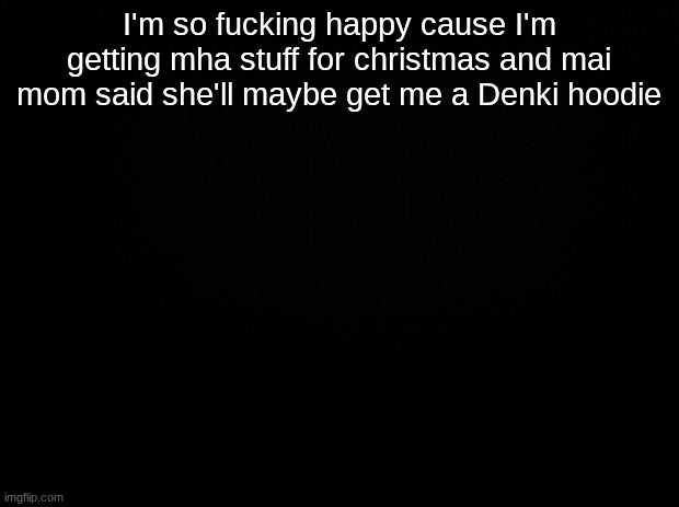 sksksksksk | I'm so fucking happy cause I'm getting mha stuff for christmas and mai mom said she'll maybe get me a Denki hoodie | image tagged in black background | made w/ Imgflip meme maker
