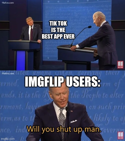 Biden - Will you shut up man | TIK TOK IS THE BEST APP EVER; IMGFLIP USERS: | image tagged in biden - will you shut up man | made w/ Imgflip meme maker