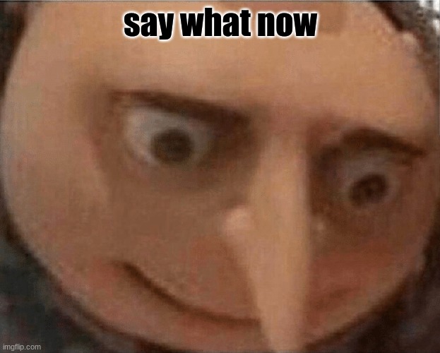 uh oh Gru | say what now | image tagged in uh oh gru | made w/ Imgflip meme maker