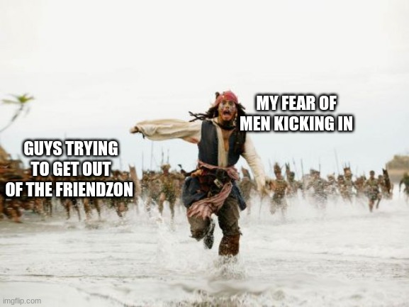 every single time | MY FEAR OF MEN KICKING IN; GUYS TRYING TO GET OUT OF THE FRIENDZON | image tagged in memes,jack sparrow being chased | made w/ Imgflip meme maker