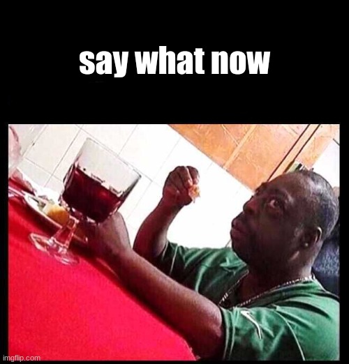 black man eating | say what now | image tagged in black man eating | made w/ Imgflip meme maker