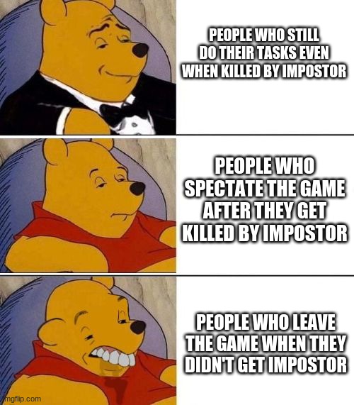 Tuxedo on Top Winnie The Pooh (3 panel) |  PEOPLE WHO STILL DO THEIR TASKS EVEN WHEN KILLED BY IMPOSTOR; PEOPLE WHO SPECTATE THE GAME AFTER THEY GET KILLED BY IMPOSTOR; PEOPLE WHO LEAVE THE GAME WHEN THEY DIDN'T GET IMPOSTOR | image tagged in tuxedo on top winnie the pooh 3 panel | made w/ Imgflip meme maker