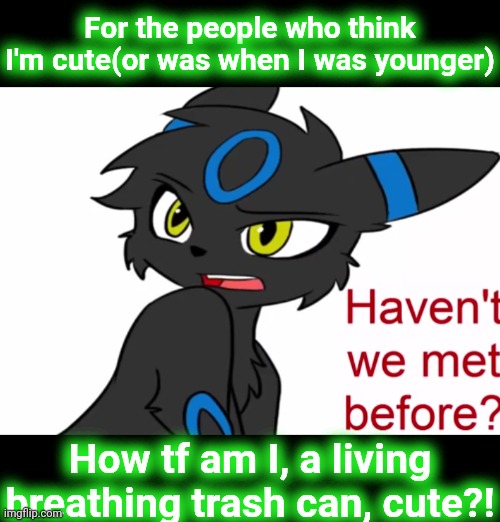Umbreon haven't we met before | For the people who think I'm cute(or was when I was younger); How tf am I, a living breathing trash can, cute?! | image tagged in umbreon haven't we met before | made w/ Imgflip meme maker