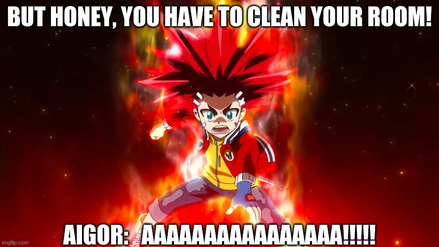 beyblade meme | BUT HONEY, YOU HAVE TO CLEAN YOUR ROOM! AIGOR:   AAAAAAAAAAAAAAAA!!!!! | image tagged in beyblade | made w/ Imgflip meme maker