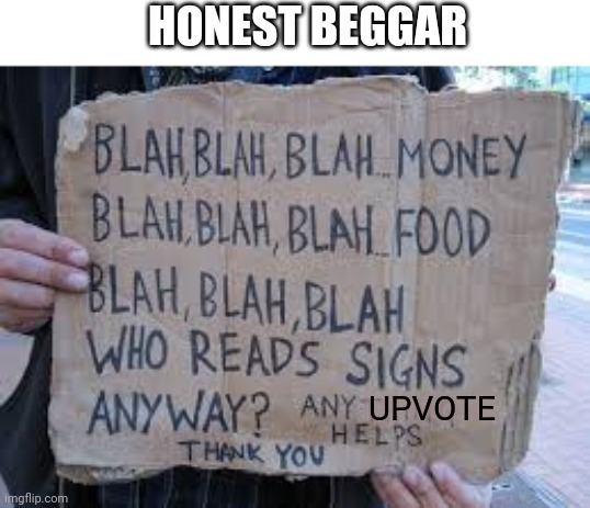 Honest beggar | HONEST BEGGAR; UPVOTE | image tagged in begging for upvotes,upvote begging,beggar,honesty | made w/ Imgflip meme maker