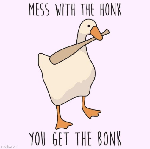 DONT  MESS WITH  THE HONK OR U`LL GET THE BONK. | image tagged in funny dank meme,mess with the honk u get the  bonk,untitled goose game meme | made w/ Imgflip meme maker