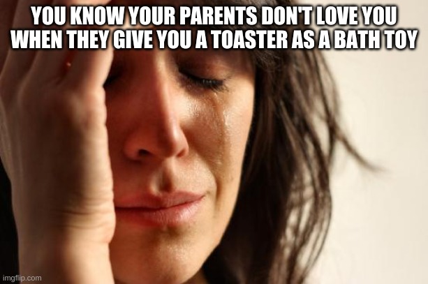 First World Problems Meme | YOU KNOW YOUR PARENTS DON'T LOVE YOU WHEN THEY GIVE YOU A TOASTER AS A BATH TOY | image tagged in memes,first world problems | made w/ Imgflip meme maker