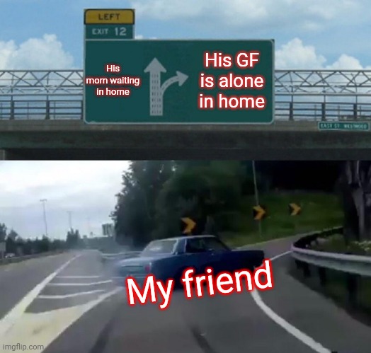 Left Exit 12 Off Ramp | His mom waiting in home; His GF is alone in home; My friend | image tagged in memes,left exit 12 off ramp | made w/ Imgflip meme maker