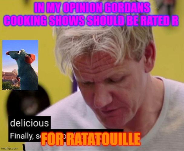possitively ratsly | IN MY OPINION GORDANS COOKING SHOWS SHOULD BE RATED R; FOR RATATOUILLE | image tagged in gordan | made w/ Imgflip meme maker