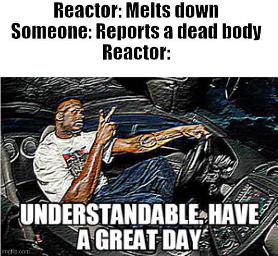 UNDERSTANDABLE, HAVE A GREAT DAY |  Reactor: Melts down
Someone: Reports a dead body
Reactor: | image tagged in understandable have a great day | made w/ Imgflip meme maker
