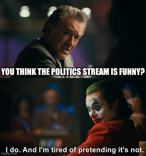 Their just a bunch of clowns, it’s funny how stupid most of them are | YOU THINK THE POLITICS STREAM IS FUNNY? | image tagged in i do and i m tired of pretending it s not | made w/ Imgflip meme maker