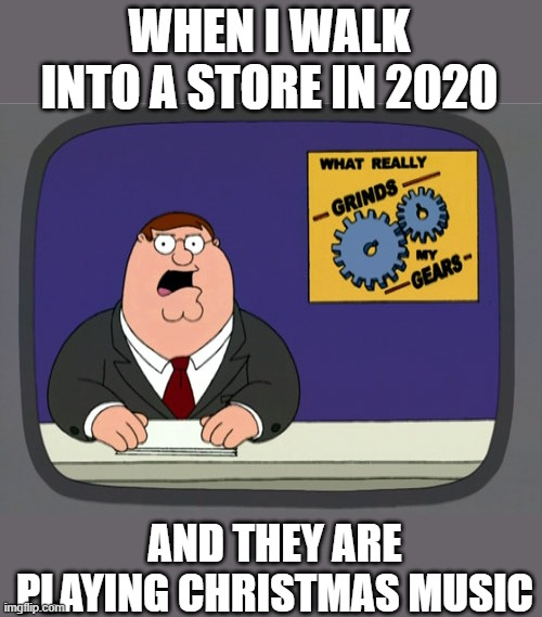 Peter Griffin News Meme | WHEN I WALK INTO A STORE IN 2020 AND THEY ARE PLAYING CHRISTMAS MUSIC | image tagged in memes,peter griffin news | made w/ Imgflip meme maker