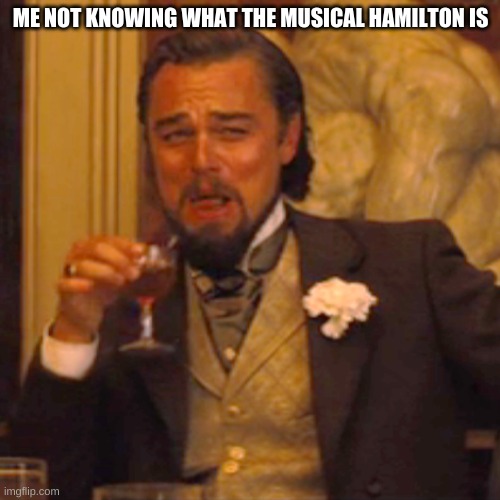 Laughing Leo |  ME NOT KNOWING WHAT THE MUSICAL HAMILTON IS | image tagged in memes,laughing leo | made w/ Imgflip meme maker