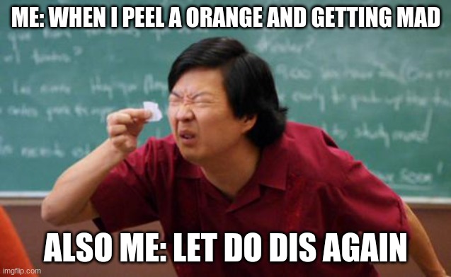blinding my slef slowing | ME: WHEN I PEEL A ORANGE AND GETTING MAD; ALSO ME: LET DO DIS AGAIN | image tagged in chinese guy,meh | made w/ Imgflip meme maker