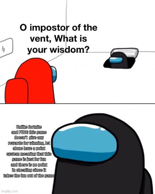 O impostor of the vent, what is your wisdom? | Unlike fortnite and PUBG this game doesn't  give any rewards for winning, let alone have a point system meaning that this game is just for fun and there is no point in cheating since it takes the fun out of the game | image tagged in o impostor of the vent what is your wisdom | made w/ Imgflip meme maker