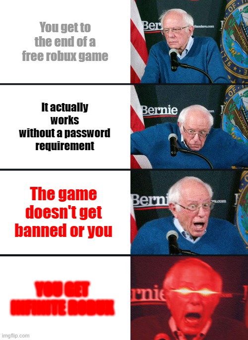 Bernie Sanders reaction (nuked) | You get to the end of a free robux game; It actually works without a password requirement; The game doesn't get banned or you; YOU GET INFINITE ROBUX | image tagged in bernie sanders reaction nuked,roblox,robux,oh wow are you actually reading these tags | made w/ Imgflip meme maker