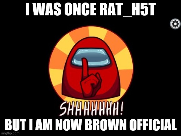 Hello | I WAS ONCE RAT_H5T; BUT I AM NOW BROWN OFFICIAL | image tagged in among us shhhhhh | made w/ Imgflip meme maker