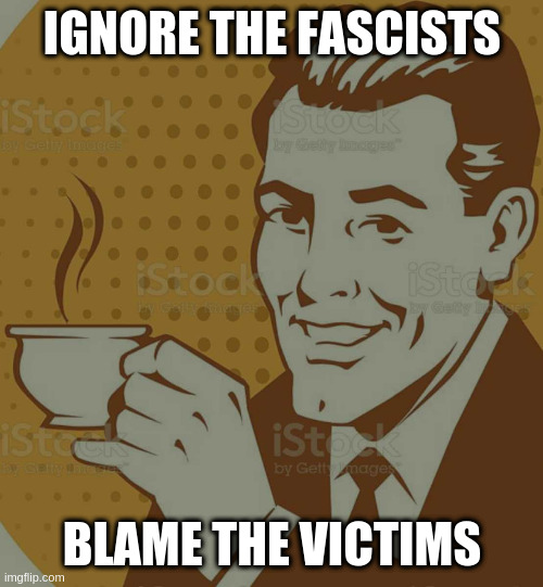 what rumpt does | IGNORE THE FASCISTS; BLAME THE VICTIMS | image tagged in mug approval | made w/ Imgflip meme maker