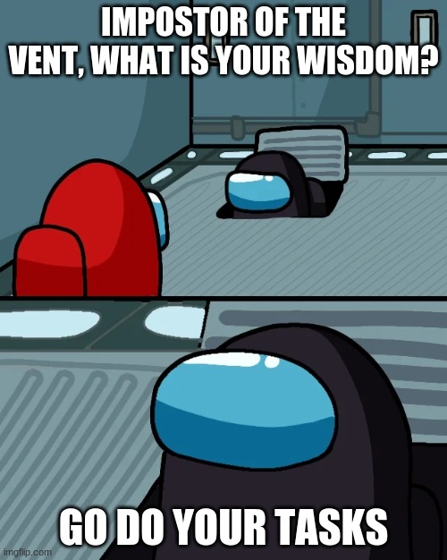 impostor of the vent | IMPOSTOR OF THE VENT, WHAT IS YOUR WISDOM? GO DO YOUR TASKS | image tagged in impostor of the vent | made w/ Imgflip meme maker