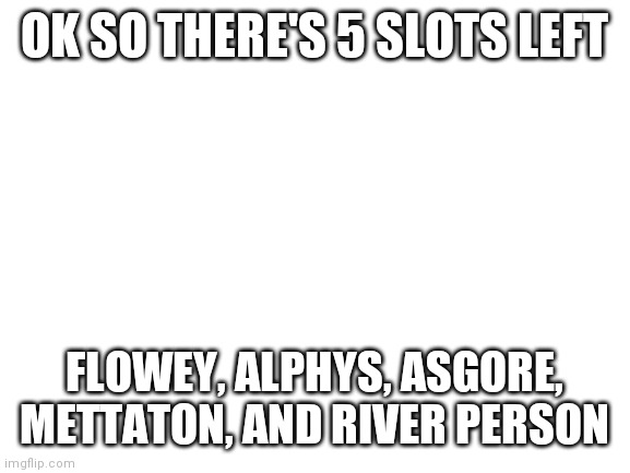 https://imgflip.com/i/4r4qey | OK SO THERE'S 5 SLOTS LEFT; FLOWEY, ALPHYS, ASGORE, METTATON, AND RIVER PERSON | image tagged in blank white template | made w/ Imgflip meme maker