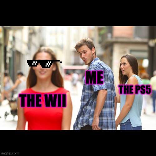 The wii beat everything!! | ME; THE PS5; THE WII | image tagged in memes,distracted boyfriend | made w/ Imgflip meme maker