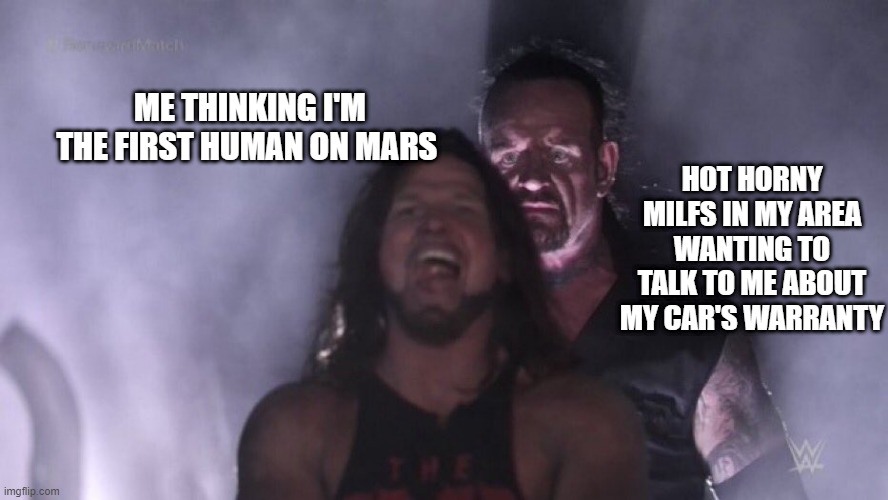 AJ Styles & Undertaker | ME THINKING I'M THE FIRST HUMAN ON MARS; HOT HORNY MILFS IN MY AREA WANTING TO TALK TO ME ABOUT MY CAR'S WARRANTY | image tagged in aj styles undertaker | made w/ Imgflip meme maker