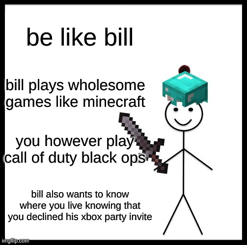 bill is wholesome | be like bill; bill plays wholesome games like minecraft; you however play call of duty black ops; bill also wants to know where you live knowing that you declined his xbox party invite | image tagged in memes,be like bill,minecraft | made w/ Imgflip meme maker