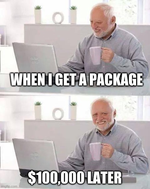 Hide the Pain Harold Meme | WHEN I GET A PACKAGE; $100,000 LATER | image tagged in memes,hide the pain harold | made w/ Imgflip meme maker