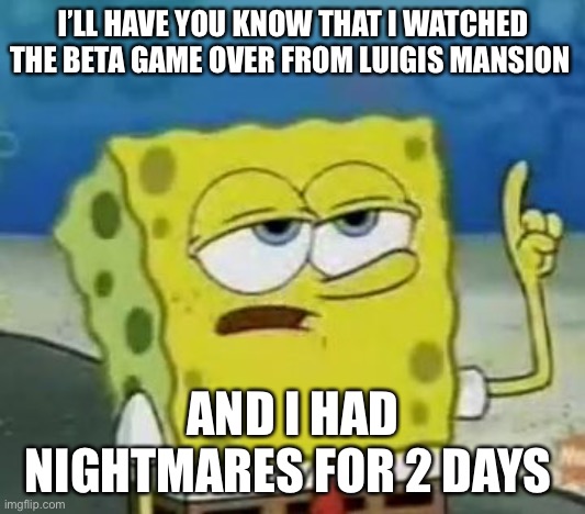 I'll Have You Know Spongebob Meme | I’LL HAVE YOU KNOW THAT I WATCHED THE BETA GAME OVER FROM LUIGIS MANSION; AND I HAD NIGHTMARES FOR 2 DAYS | image tagged in memes,i'll have you know spongebob | made w/ Imgflip meme maker