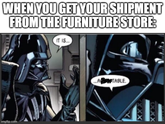 It IS a table | WHEN YOU GET YOUR SHIPMENT FROM THE FURNITURE STORE: | image tagged in star wars,darth vader,it is acceptable | made w/ Imgflip meme maker