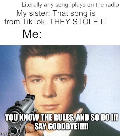 You know the rules and so do I, GOODBYE TIKTOK |  Literally any song: plays on the radio; My sister: That song is from TikTok, THEY STOLE IT; Me:; YOU KNOW THE RULES, AND SO DO I!!
SAY GOODBYE!!!!! | image tagged in you know the rules and so do i say goodbye,rick astley,rick astley meme,memes,tiktok is garbage,rick astley you know the rules | made w/ Imgflip meme maker
