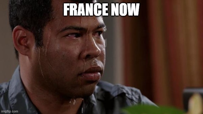 sweating bullets | FRANCE NOW | image tagged in sweating bullets | made w/ Imgflip meme maker