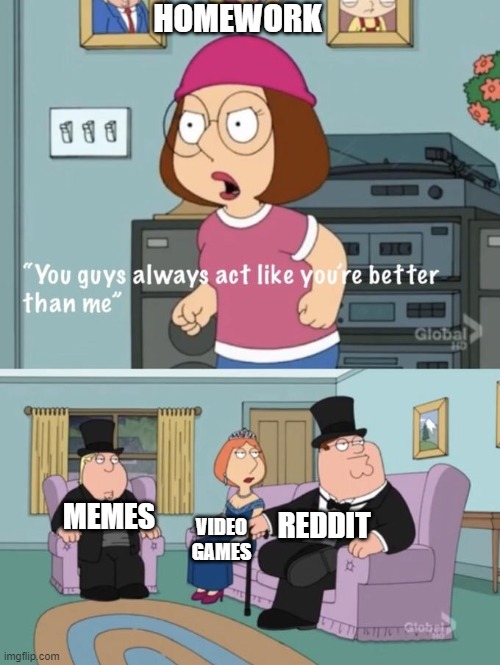 Meg family guy you always act you are better than me |  HOMEWORK; MEMES; REDDIT; VIDEO GAMES | image tagged in meg family guy you always act you are better than me | made w/ Imgflip meme maker