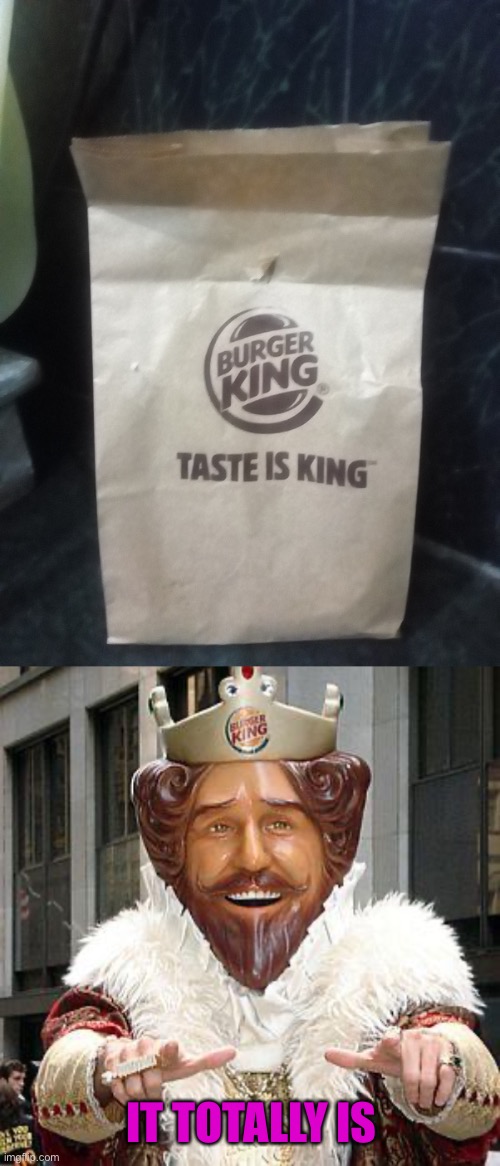 Taste is king | IT TOTALLY IS | image tagged in burger king,remember that,lol,funny memes | made w/ Imgflip meme maker