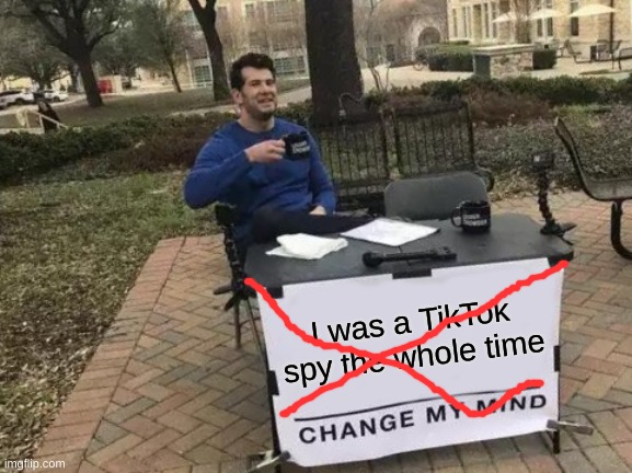 Dont you dare check the description | I was a TikTok spy the whole time | image tagged in memes,change my mind,tik tok,tik tok rules | made w/ Imgflip meme maker