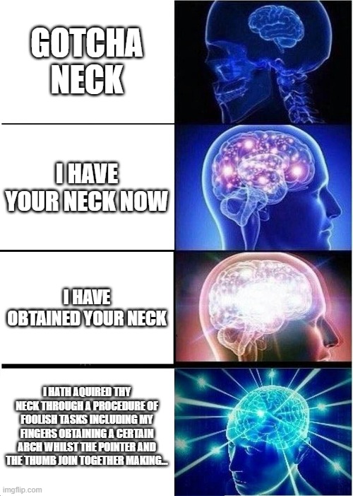 this is the real way to say u got some one's neck(kinda) | GOTCHA NECK; I HAVE YOUR NECK NOW; I HAVE OBTAINED YOUR NECK; I HATH AQUIRED THY NECK THROUGH A PROCEDURE OF FOOLISH TASKS INCLUDING MY FINGERS OBTAINING A CERTAIN ARCH WHILST THE POINTER AND THE THUMB JOIN TOGETHER MAKING... | image tagged in memes,expanding brain | made w/ Imgflip meme maker