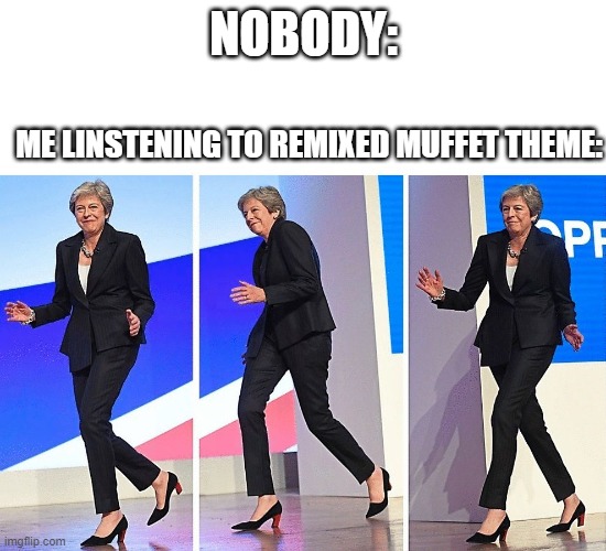 true | NOBODY:; ME LINSTENING TO REMIXED MUFFET THEME: | image tagged in theresa may walking | made w/ Imgflip meme maker