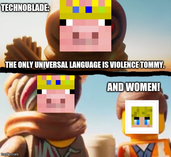 TOMMY NOO!! | TECHNOBLADE:; THE ONLY UNIVERSAL LANGUAGE IS VIOLENCE TOMMY. AND WOMEN! | image tagged in minecraft,the lego movie,brooding,technoblade | made w/ Imgflip meme maker