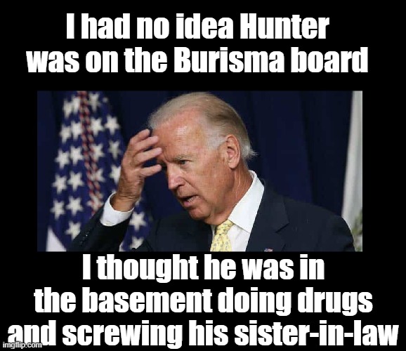 I had no idea Hunter was on the Burisma board; I thought he was in the basement doing drugs and screwing his sister-in-law | image tagged in biden,joe biden,creepy joe biden,idiot,crook,lock him up | made w/ Imgflip meme maker