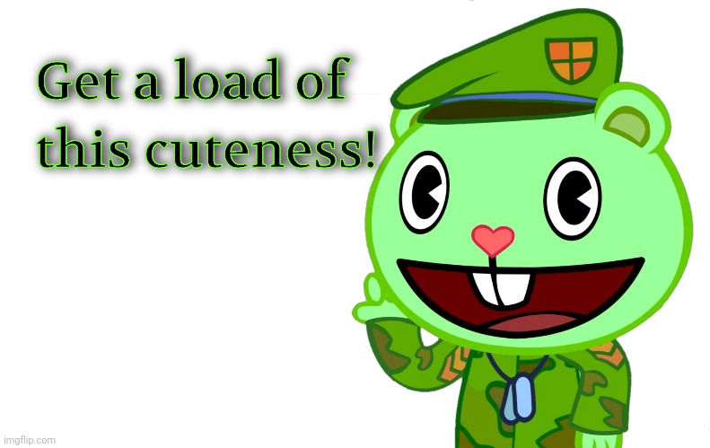 Get a load of this cuteness! (HTF) | image tagged in get a load of this cuteness htf | made w/ Imgflip meme maker