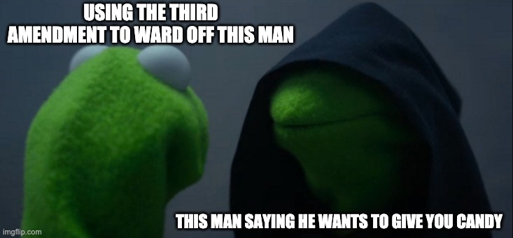 Evil Kermit Meme | USING THE THIRD AMENDMENT TO WARD OFF THIS MAN; THIS MAN SAYING HE WANTS TO GIVE YOU CANDY | image tagged in memes,evil kermit | made w/ Imgflip meme maker