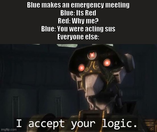 I accept your logic |  Blue makes an emergency meeting
Blue: Its Red
Red: Why me?
Blue: You were acting sus
Everyone else: | image tagged in i accept your logic | made w/ Imgflip meme maker