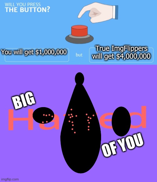 I really wanted 5 million dollars | True ImgFlippers will get $4,000,000; You will get $1,000,000; BIG; OF YOU | image tagged in will you press the button | made w/ Imgflip meme maker