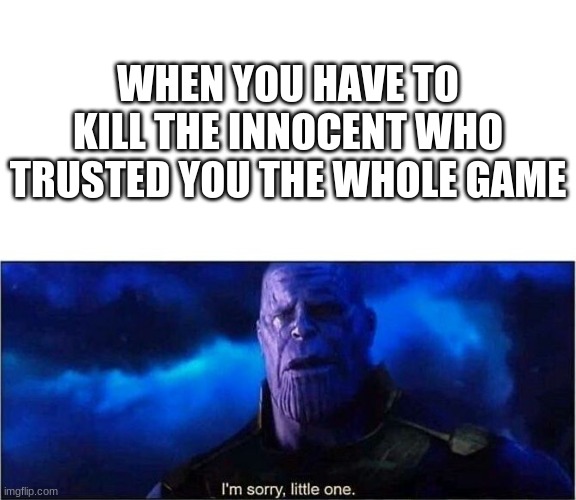 Im sorry little one |  WHEN YOU HAVE TO KILL THE INNOCENT WHO TRUSTED YOU THE WHOLE GAME | image tagged in im sorry little one | made w/ Imgflip meme maker