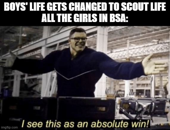 All the girls around the world are probably so happy... | BOYS' LIFE GETS CHANGED TO SCOUT LIFE
ALL THE GIRLS IN BSA: | image tagged in i see this as an absolute win,memes,unnecessary tags | made w/ Imgflip meme maker