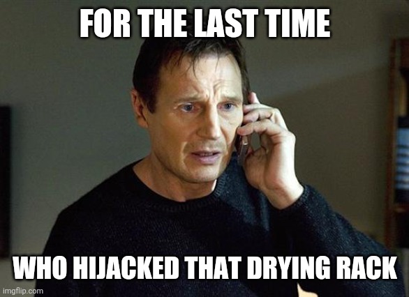 Hijack drying rack | FOR THE LAST TIME; WHO HIJACKED THAT DRYING RACK | image tagged in memes,liam neeson taken 2 | made w/ Imgflip meme maker