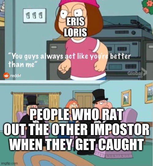 You Guys always act like you're better than me | ERIS LORIS; PEOPLE WHO RAT OUT THE OTHER IMPOSTOR WHEN THEY GET CAUGHT | image tagged in you guys always act like you're better than me | made w/ Imgflip meme maker