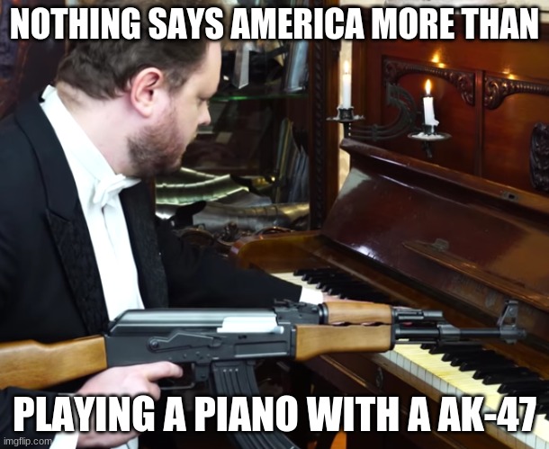 n.u.t. | NOTHING SAYS AMERICA MORE THAN; PLAYING A PIANO WITH A AK-47 | image tagged in funny | made w/ Imgflip meme maker